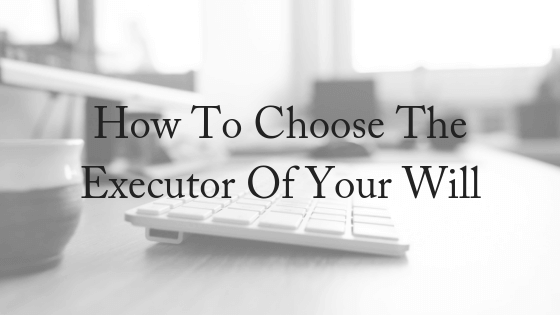 How to Choose The Executor Of Your Will