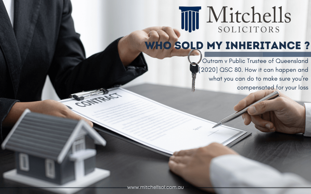 WHO SOLD MY INHERITANCE? Outram v Public Trustee of Queensland [2020] QSC 80. How it can happen and what you can do to make sure you’re compensated for your loss